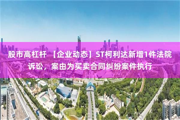 股市高杠杆 【企业动态】ST柯利达新增1件法院诉讼，案由为买卖合同纠纷案件执行