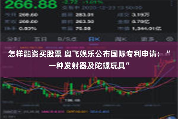 怎样融资买股票 奥飞娱乐公布国际专利申请：“一种发射器及陀螺玩具”