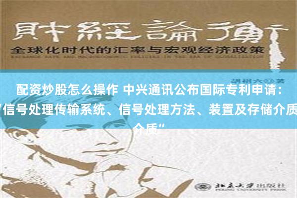 配资炒股怎么操作 中兴通讯公布国际专利申请：“信号处理传输系统、信号处理方法、装置及存储介质”