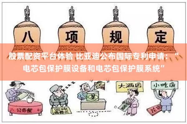 股票配资平台体验 比亚迪公布国际专利申请：“电芯包保护膜设备和电芯包保护膜系统”