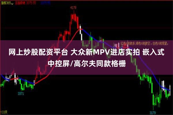 网上炒股配资平台 大众新MPV进店实拍 嵌入式中控屏/高尔夫同款格栅