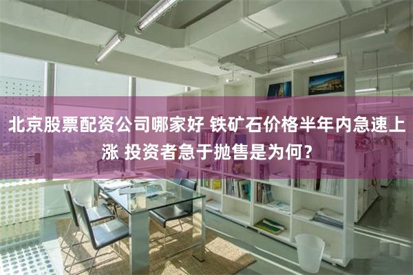 北京股票配资公司哪家好 铁矿石价格半年内急速上涨 投资者急于抛售是为何？