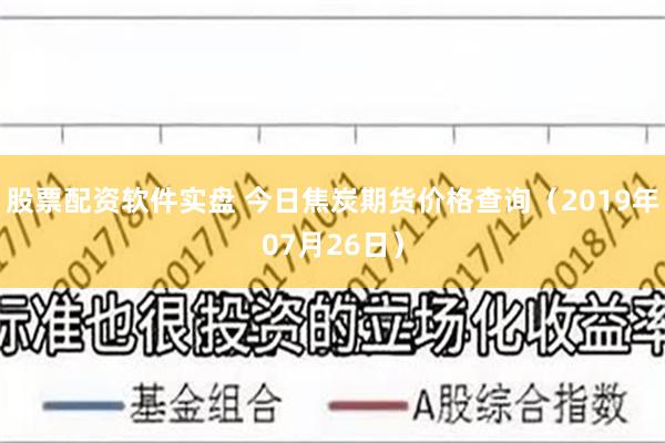 股票配资软件实盘 今日焦炭期货价格查询（2019年07月26日）