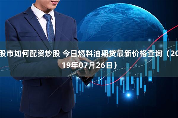 股市如何配资炒股 今日燃料油期货最新价格查询（2019年07月26日）