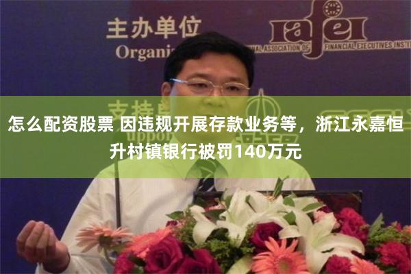 怎么配资股票 因违规开展存款业务等，浙江永嘉恒升村镇银行被罚140万元