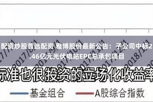 配资炒股首选配资 雅博股份最新公告：子公司中标2.46亿元光伏电站EPC总承包项目