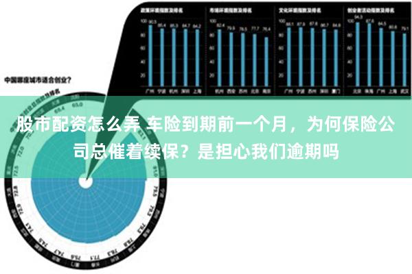 股市配资怎么弄 车险到期前一个月，为何保险公司总催着续保？是担心我们逾期吗