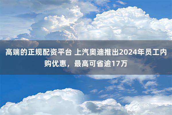 高端的正规配资平台 上汽奥迪推出2024年员工内购优惠，最高可省逾17万