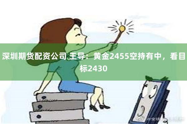 深圳期货配资公司 王导：黄金2455空持有中，看目标2430