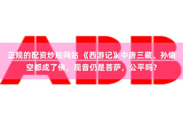 正规的配资炒股网站 《西游记》中唐三藏、孙悟空都成了佛，观音仍是菩萨，公平吗？