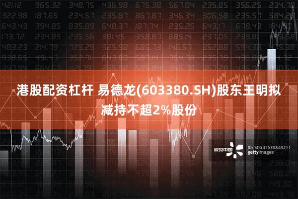 港股配资杠杆 易德龙(603380.SH)股东王明拟减持不超2%股份