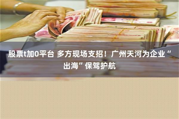 股票t加0平台 多方现场支招！广州天河为企业“出海”保驾护航