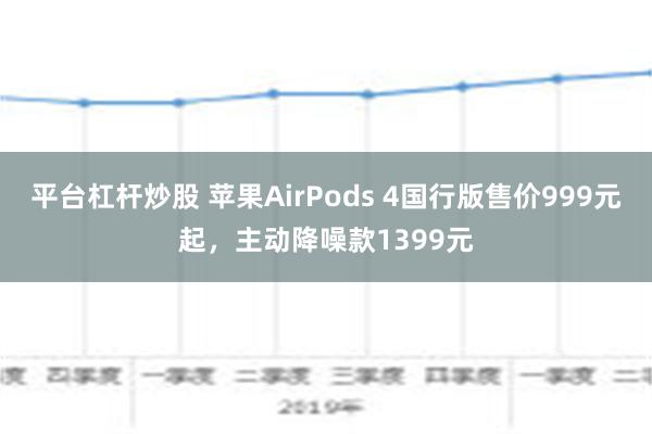 平台杠杆炒股 苹果AirPods 4国行版售价999元起，主动降噪款1399元