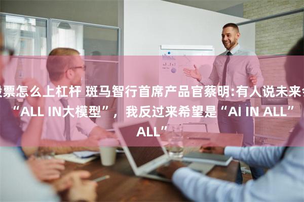 股票怎么上杠杆 斑马智行首席产品官蔡明:有人说未来会“ALL IN大模型”，我反过来希望是“AI IN ALL”