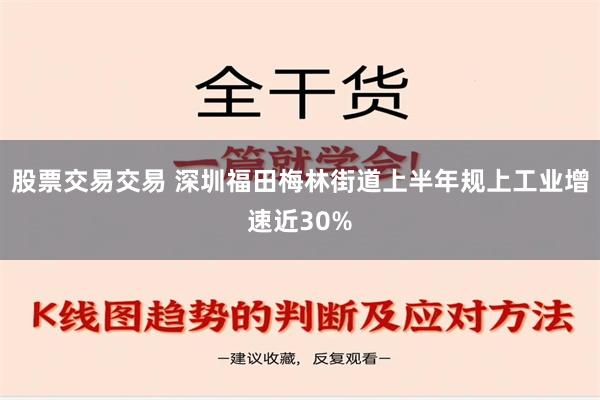 股票交易交易 深圳福田梅林街道上半年规上工业增速近30%