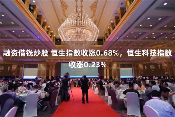 融资借钱炒股 恒生指数收涨0.68%，恒生科技指数收涨0.23%