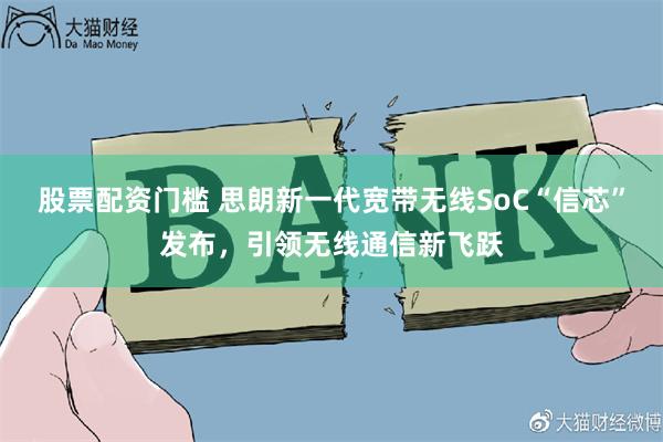 股票配资门槛 思朗新一代宽带无线SoC“信芯”发布，引领无线通信新飞跃