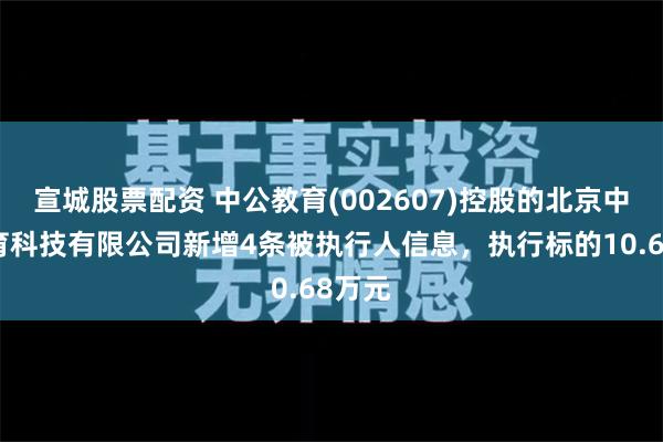 宣城股票配资 中公教育(002607)控股的北京中公教育科技有限公司新增4条被执行人信息，执行标的10.68万元