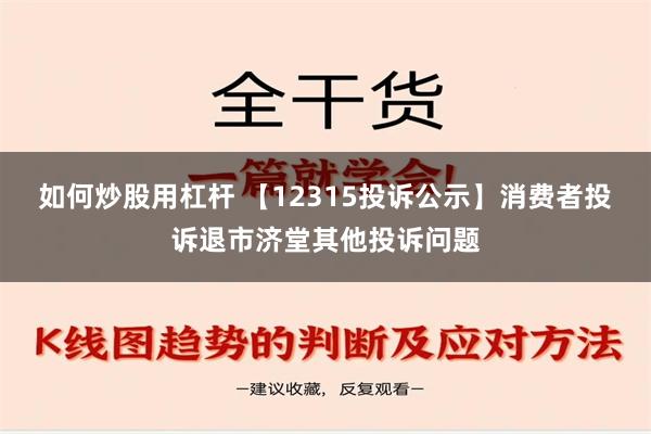 如何炒股用杠杆 【12315投诉公示】消费者投诉退市济堂其他投诉问题