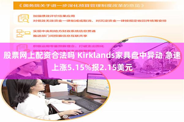 股票网上配资合法吗 Kirklands家具盘中异动 急速上涨5.15%报2.15美元