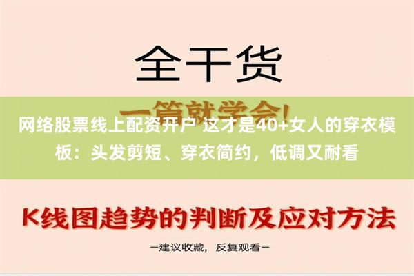 网络股票线上配资开户 这才是40+女人的穿衣模板：头发剪短、穿衣简约，低调又耐看