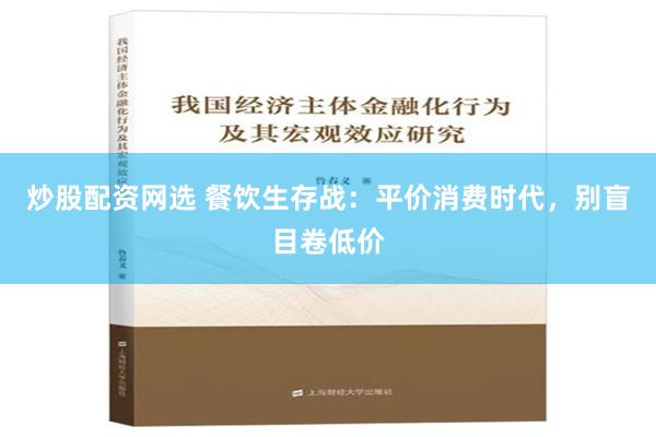 炒股配资网选 餐饮生存战：平价消费时代，别盲目卷低价