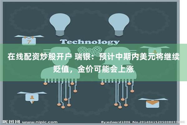 在线配资炒股开户 瑞银：预计中期内美元将继续贬值，金价可能会上涨