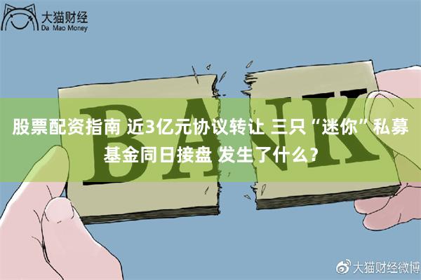 股票配资指南 近3亿元协议转让 三只“迷你”私募基金同日接盘 发生了什么？