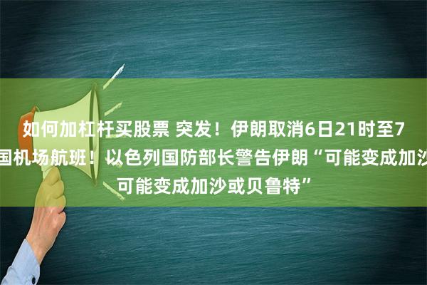 如何加杠杆买股票 突发！伊朗取消6日21时至7日6时的全国机场航班！以色列国防部长警告伊朗“可能变成加沙或贝鲁特”