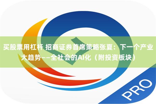 买股票用杠杆 招商证券首席策略张夏：下一个产业大趋势——全社会的AI化（附投资板块）