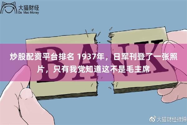 炒股配资平台排名 1937年，日军刊登了一张照片，只有我党知道这不是毛主席