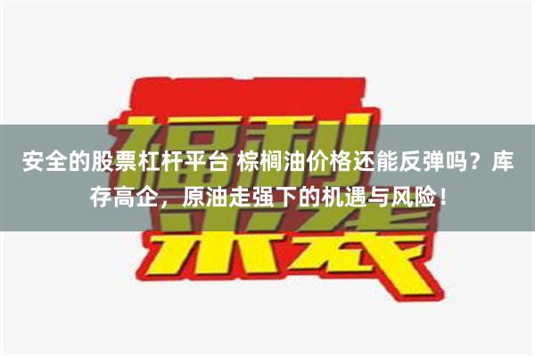 安全的股票杠杆平台 棕榈油价格还能反弹吗？库存高企，原油走强下的机遇与风险！