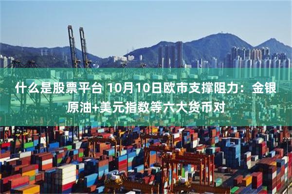 什么是股票平台 10月10日欧市支撑阻力：金银原油+美元指数等六大货币对