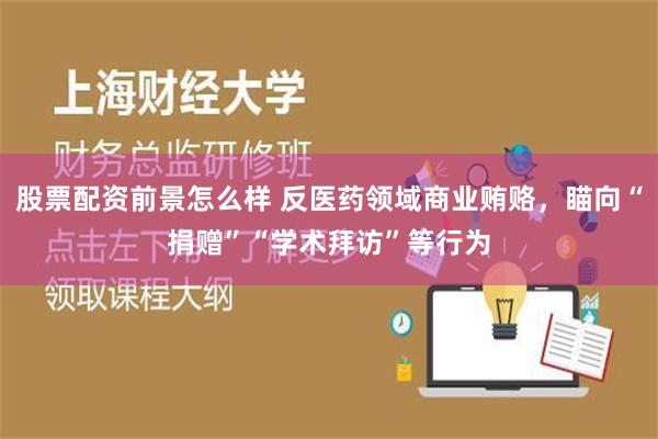 股票配资前景怎么样 反医药领域商业贿赂，瞄向“捐赠”“学术拜访”等行为