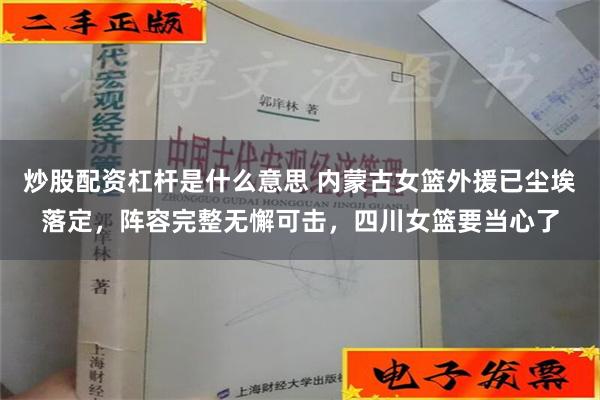 炒股配资杠杆是什么意思 内蒙古女篮外援已尘埃落定，阵容完整无懈可击，四川女篮要当心了