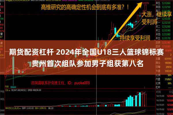 期货配资杠杆 2024年全国U18三人篮球锦标赛 贵州首次组队参加男子组获第八名