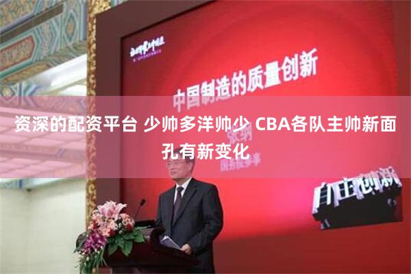 资深的配资平台 少帅多洋帅少 CBA各队主帅新面孔有新变化