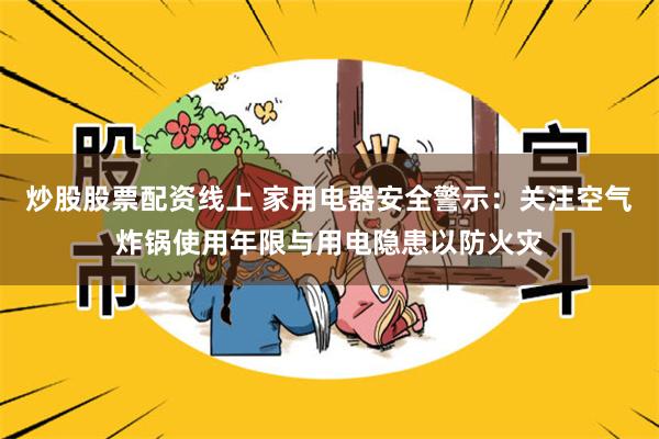 炒股股票配资线上 家用电器安全警示：关注空气炸锅使用年限与用电隐患以防火灾