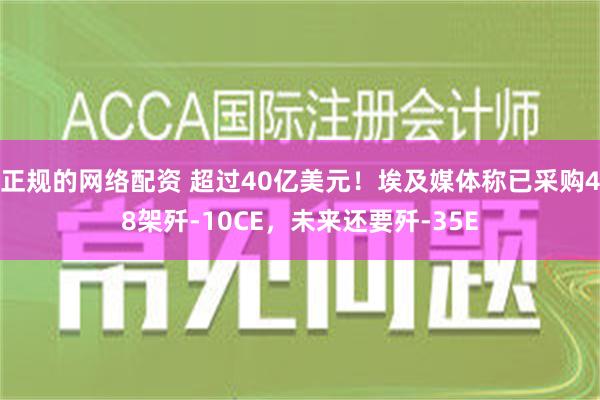 正规的网络配资 超过40亿美元！埃及媒体称已采购48架歼-10CE，未来还要歼-35E