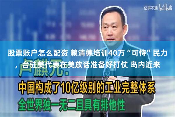 股票账户怎么配资 赖清德培训40万“可恃”民力，台驻美代表在美放话准备好打仗 岛内近来