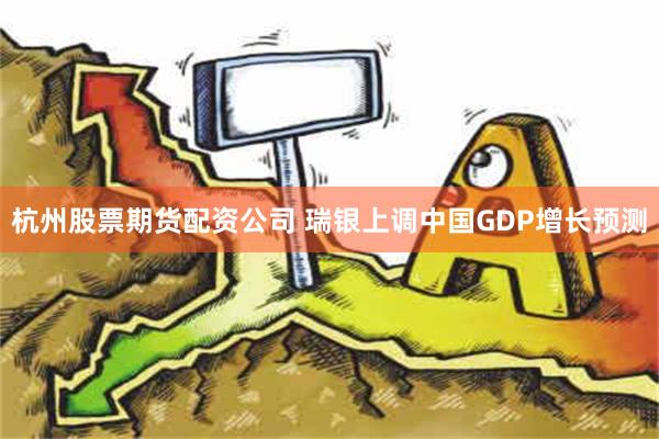 杭州股票期货配资公司 瑞银上调中国GDP增长预测