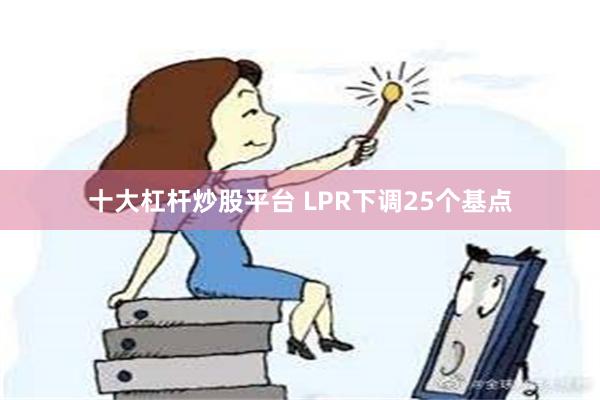 十大杠杆炒股平台 LPR下调25个基点