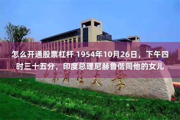 怎么开通股票杠杆 1954年10月26日，下午四时三十五分，印度总理尼赫鲁偕同他的女儿