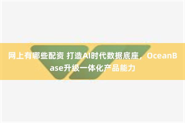 网上有哪些配资 打造AI时代数据底座，OceanBase升级一体化产品能力