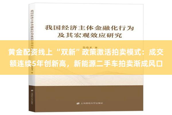 黄金配资线上 “双新”政策激活拍卖模式：成交额连续5年创新高，新能源二手车拍卖渐成风口