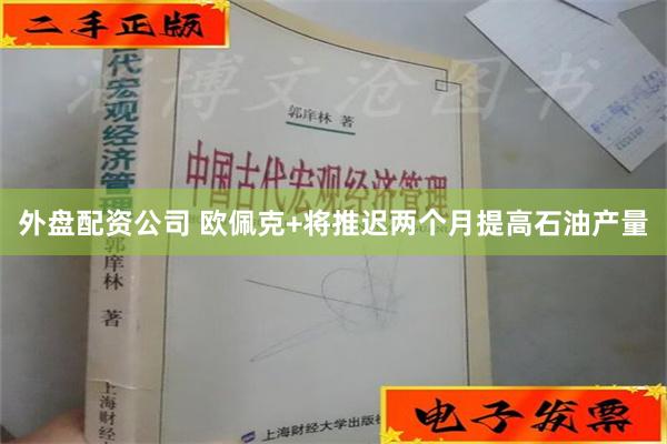 外盘配资公司 欧佩克+将推迟两个月提高石油产量