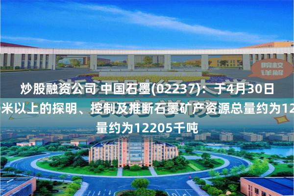 炒股融资公司 中国石墨(02237)：于4月30日 海拔150米以上的探明、控制及推断石墨矿产资源总量约为12205千吨