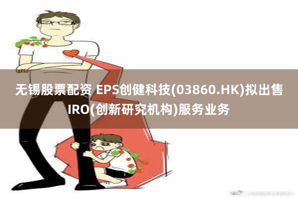 无锡股票配资 EPS创健科技(03860.HK)拟出售IRO(创新研究机构)服务业务