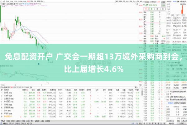 免息配资开户 广交会一期超13万境外采购商到会，比上届增长4.6%