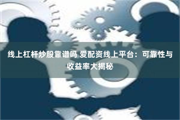 线上杠杆炒股靠谱吗 爱配资线上平台：可靠性与收益率大揭秘